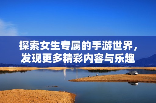 探索女生专属的手游世界，发现更多精彩内容与乐趣