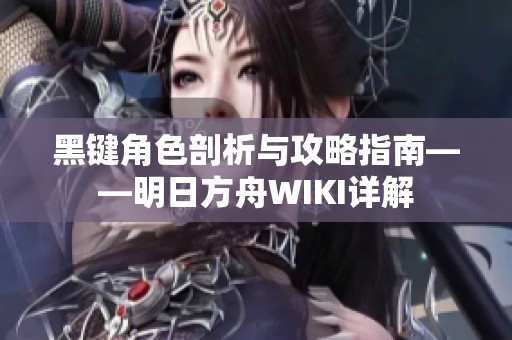 黑键角色剖析与攻略指南——明日方舟WIKI详解