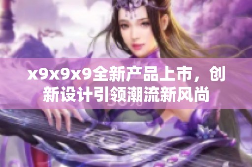 x9x9x9全新产品上市，创新设计引领潮流新风尚