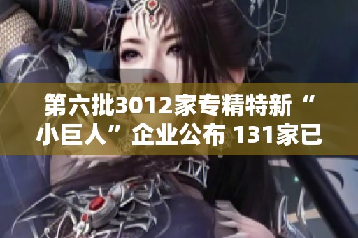 第六批3012家专精特新“小巨人”企业公布 131家已上市A股