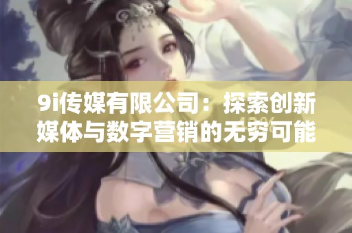 9i传媒有限公司：探索创新媒体与数字营销的无穷可能