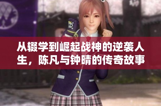 从辍学到崛起战神的逆袭人生，陈凡与钟晴的传奇故事