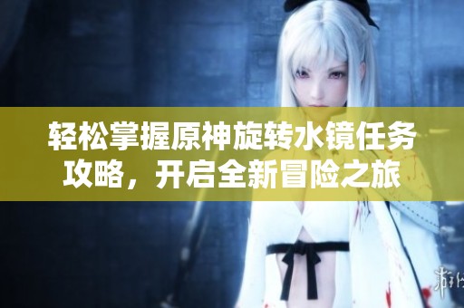 轻松掌握原神旋转水镜任务攻略，开启全新冒险之旅
