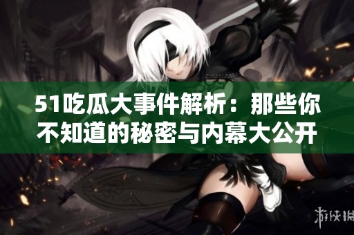 51吃瓜大事件解析：那些你不知道的秘密与内幕大公开