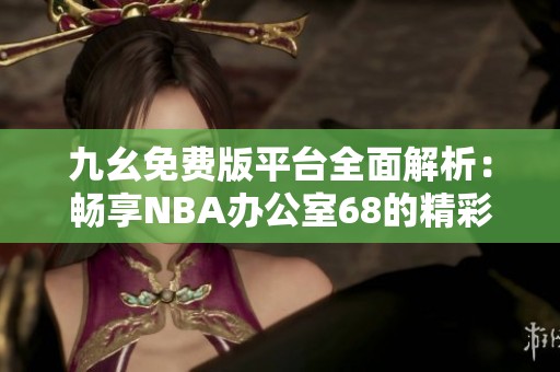 九幺免费版平台全面解析：畅享NBA办公室68的精彩内容
