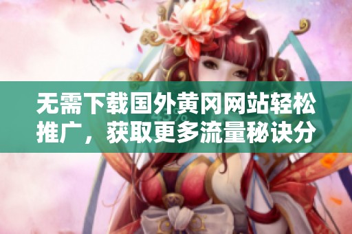无需下载国外黄冈网站轻松推广，获取更多流量秘诀分享