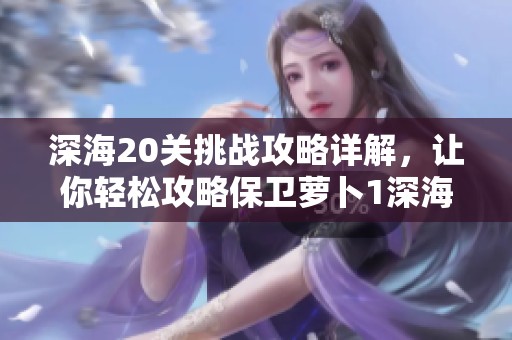 深海20关挑战攻略详解，让你轻松攻略保卫萝卜1深海11关