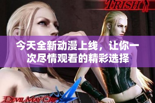 今天全新动漫上线，让你一次尽情观看的精彩选择