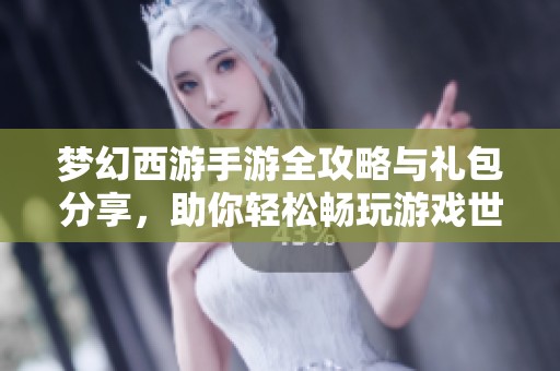 梦幻西游手游全攻略与礼包分享，助你轻松畅玩游戏世界