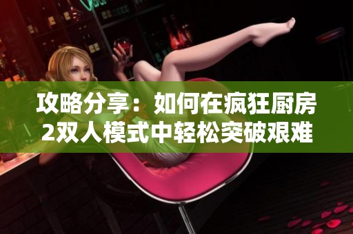 攻略分享：如何在疯狂厨房2双人模式中轻松突破艰难关卡