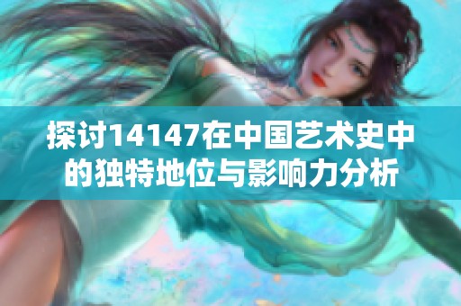 探讨14147在中国艺术史中的独特地位与影响力分析