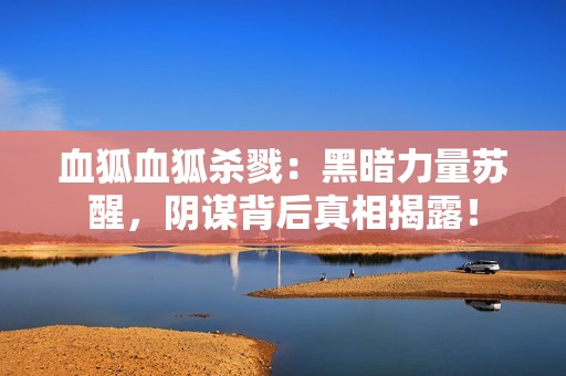 血狐血狐杀戮：黑暗力量苏醒，阴谋背后真相揭露！