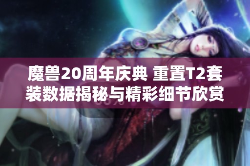 魔兽20周年庆典 重置T2套装数据揭秘与精彩细节欣赏