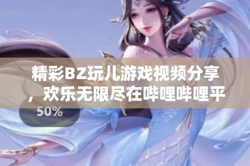 精彩BZ玩儿游戏视频分享，欢乐无限尽在哔哩哔哩平台