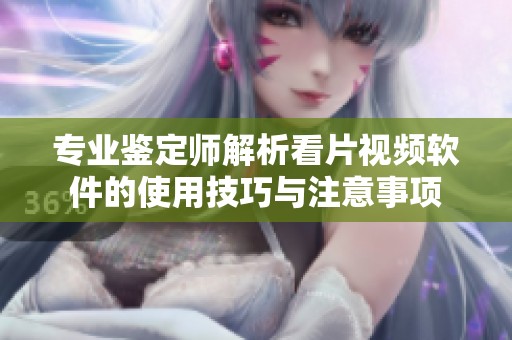 专业鉴定师解析看片视频软件的使用技巧与注意事项