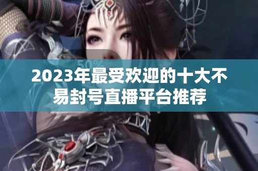 2023年最受欢迎的十大不易封号直播平台推荐