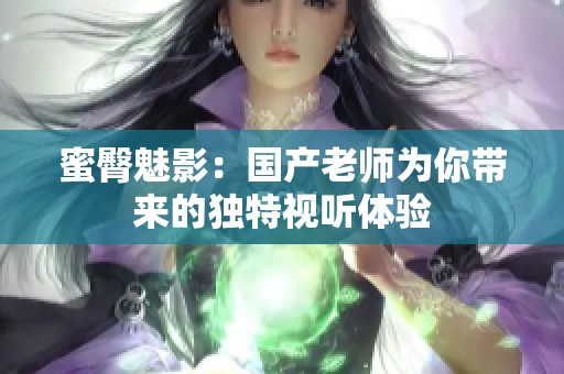 蜜臀魅影：国产老师为你带来的独特视听体验