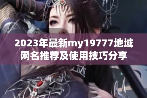 2023年最新my19777地域网名推荐及使用技巧分享