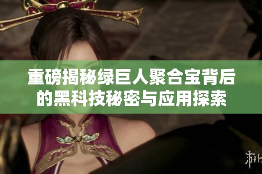 重磅揭秘绿巨人聚合宝背后的黑科技秘密与应用探索