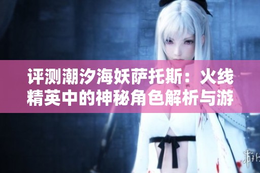 评测潮汐海妖萨托斯：火线精英中的神秘角色解析与游戏体验分享
