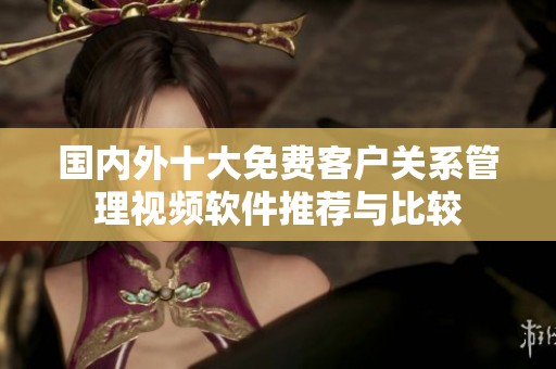 国内外十大免费客户关系管理视频软件推荐与比较