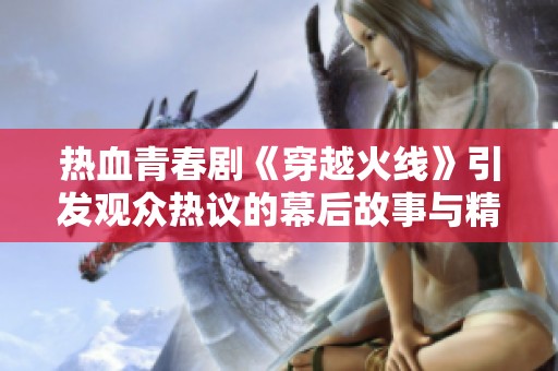 热血青春剧《穿越火线》引发观众热议的幕后故事与精彩片段