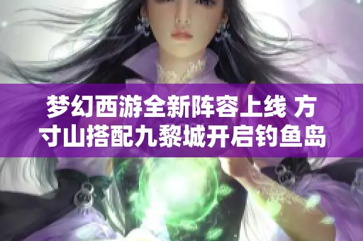 梦幻西游全新阵容上线 方寸山搭配九黎城开启钓鱼岛探险