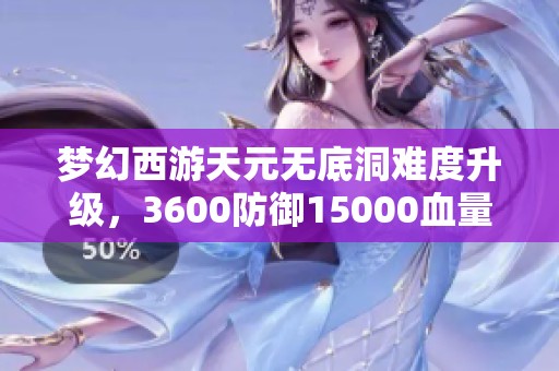 梦幻西游天元无底洞难度升级，3600防御15000血量挑战来袭