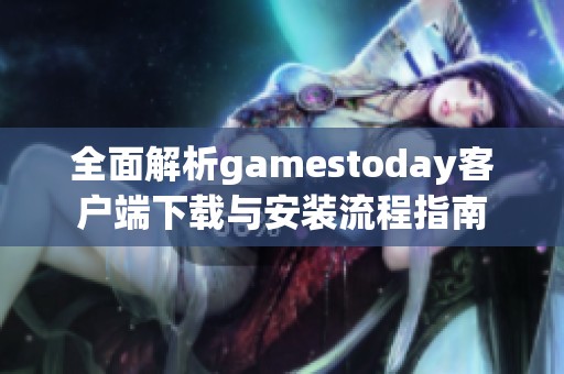 全面解析gamestoday客户端下载与安装流程指南