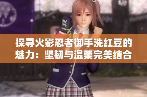 探寻火影忍者御手洗红豆的魅力：坚韧与温柔完美结合