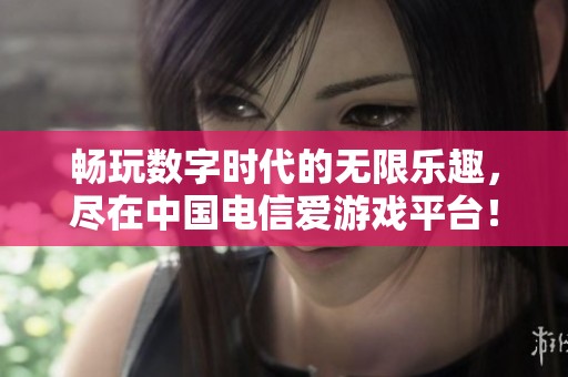 畅玩数字时代的无限乐趣，尽在中国电信爱游戏平台！