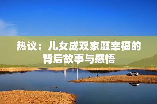 热议：儿女成双家庭幸福的背后故事与感悟