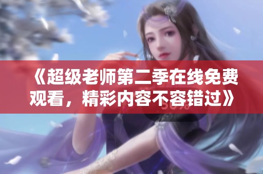 《超级老师第二季在线免费观看，精彩内容不容错过》