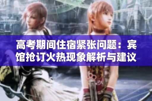 高考期间住宿紧张问题：宾馆抢订火热现象解析与建议