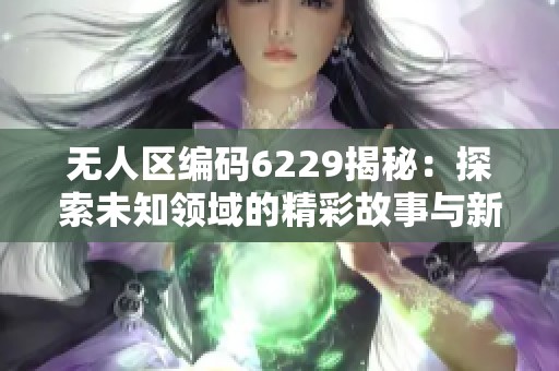 无人区编码6229揭秘：探索未知领域的精彩故事与新发现