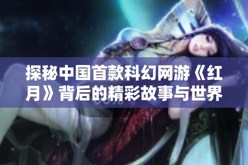 探秘中国首款科幻网游《红月》背后的精彩故事与世界观