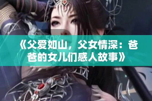 《父爱如山，父女情深：爸爸的女儿们感人故事》