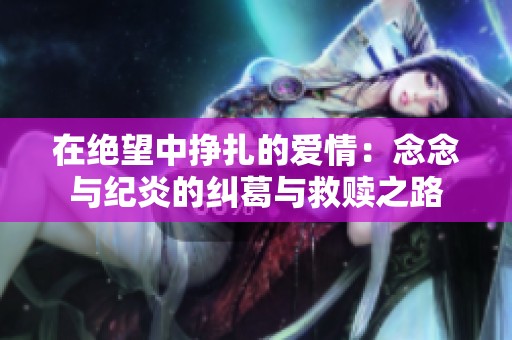 在绝望中挣扎的爱情：念念与纪炎的纠葛与救赎之路