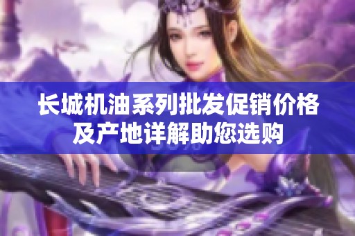 长城机油系列批发促销价格及产地详解助您选购