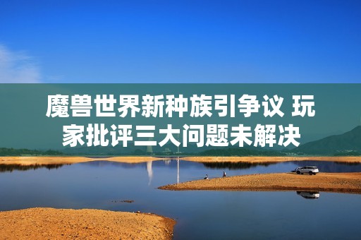 魔兽世界新种族引争议 玩家批评三大问题未解决