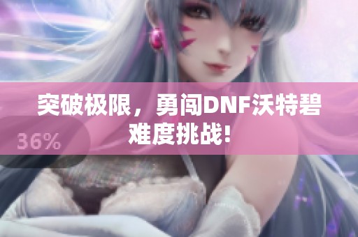 突破极限，勇闯DNF沃特碧难度挑战!
