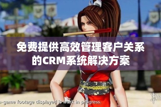 免费提供高效管理客户关系的CRM系统解决方案