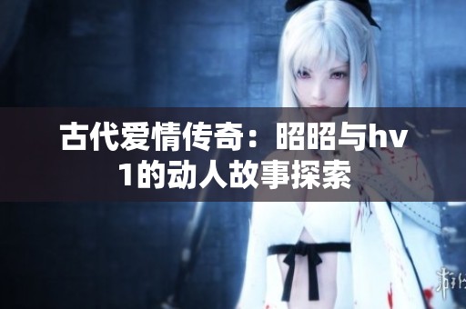 古代爱情传奇：昭昭与hv1的动人故事探索