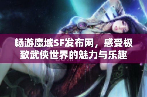 畅游魔域SF发布网，感受极致武侠世界的魅力与乐趣