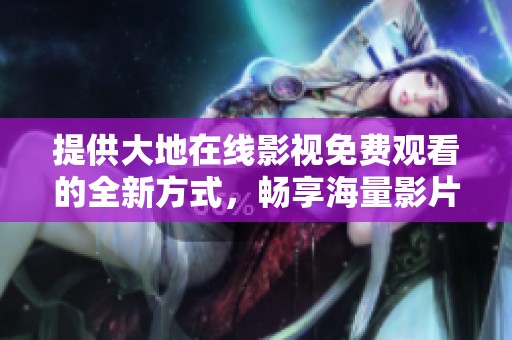 提供大地在线影视免费观看的全新方式，畅享海量影片资源