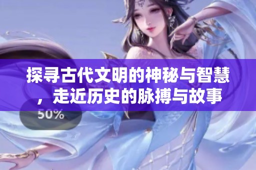 探寻古代文明的神秘与智慧，走近历史的脉搏与故事