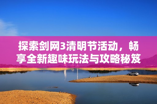 探索剑网3清明节活动，畅享全新趣味玩法与攻略秘笈！