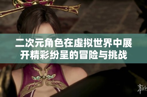 二次元角色在虚拟世界中展开精彩纷呈的冒险与挑战