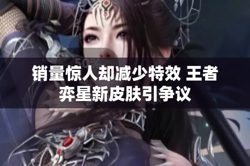 销量惊人却减少特效 王者弈星新皮肤引争议
