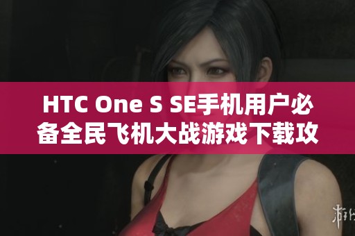 HTC One S SE手机用户必备全民飞机大战游戏下载攻略